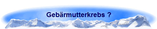 Gebärmutterkrebs ?